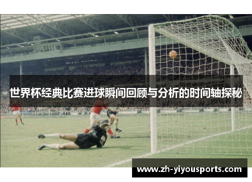 世界杯经典比赛进球瞬间回顾与分析的时间轴探秘