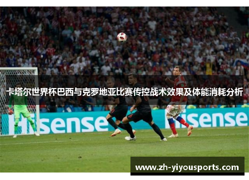 卡塔尔世界杯巴西与克罗地亚比赛传控战术效果及体能消耗分析
