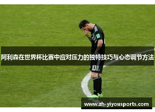 阿利森在世界杯比赛中应对压力的独特技巧与心态调节方法