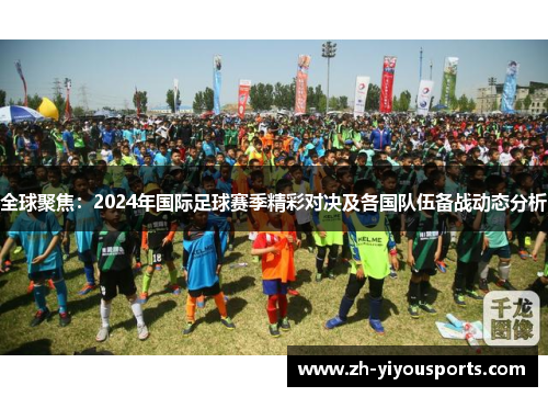全球聚焦：2024年国际足球赛季精彩对决及各国队伍备战动态分析