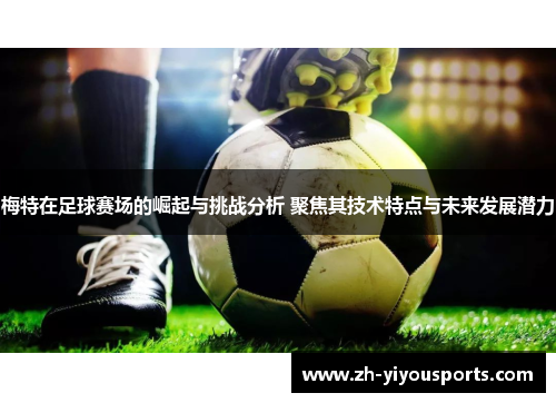 梅特在足球赛场的崛起与挑战分析 聚焦其技术特点与未来发展潜力
