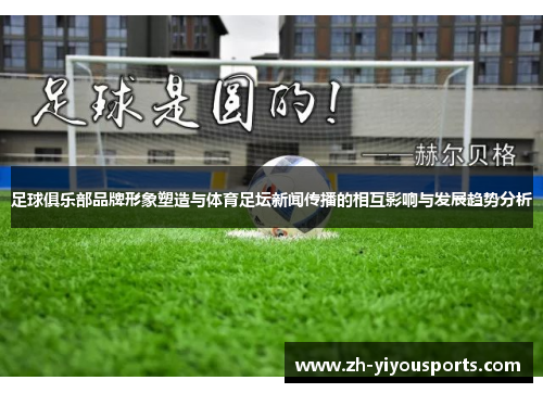 足球俱乐部品牌形象塑造与体育足坛新闻传播的相互影响与发展趋势分析