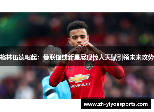 格林伍德崛起：曼联锋线新星展现惊人天赋引领未来攻势
