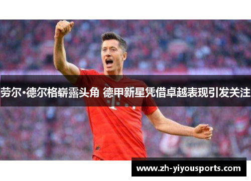 劳尔·德尔格崭露头角 德甲新星凭借卓越表现引发关注