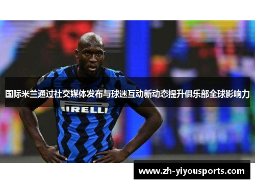 国际米兰通过社交媒体发布与球迷互动新动态提升俱乐部全球影响力