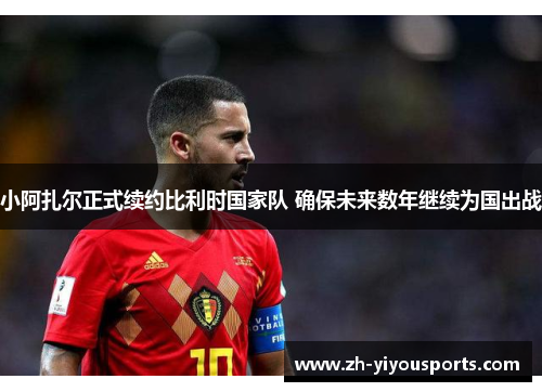 小阿扎尔正式续约比利时国家队 确保未来数年继续为国出战