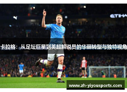 卡拉格：从足坛巨星到英超解说员的华丽转型与独特视角