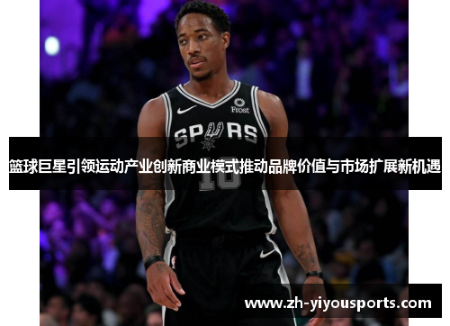 篮球巨星引领运动产业创新商业模式推动品牌价值与市场扩展新机遇