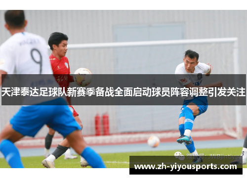天津泰达足球队新赛季备战全面启动球员阵容调整引发关注