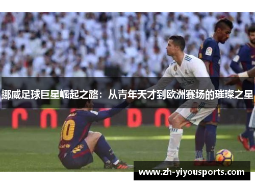 挪威足球巨星崛起之路：从青年天才到欧洲赛场的璀璨之星