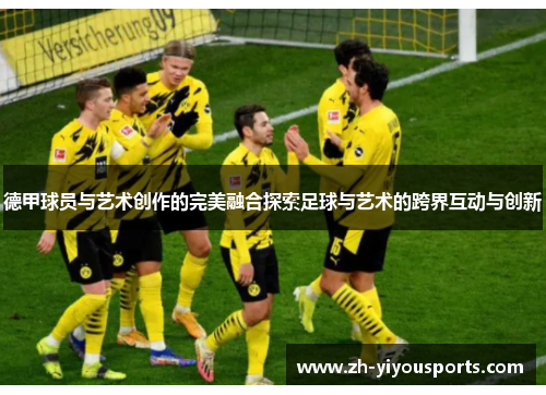 德甲球员与艺术创作的完美融合探索足球与艺术的跨界互动与创新