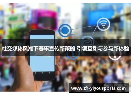 社交媒体风潮下赛事宣传新策略 引领互动与参与新体验 社交媒体风潮下赛事宣传新策略 引领互动与参与新体验