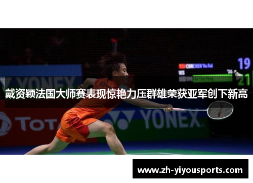 戴资颖法国大师赛表现惊艳力压群雄荣获亚军创下新高