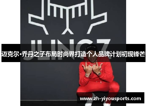 迈克尔·乔丹之子布局时尚界打造个人品牌计划初现锋芒