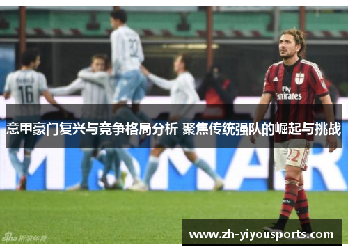 意甲豪门复兴与竞争格局分析 聚焦传统强队的崛起与挑战