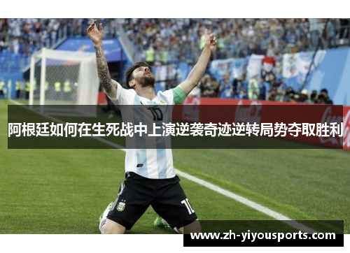 阿根廷如何在生死战中上演逆袭奇迹逆转局势夺取胜利 阿根廷如何在生死战中上演逆袭奇迹逆转局势夺取胜利