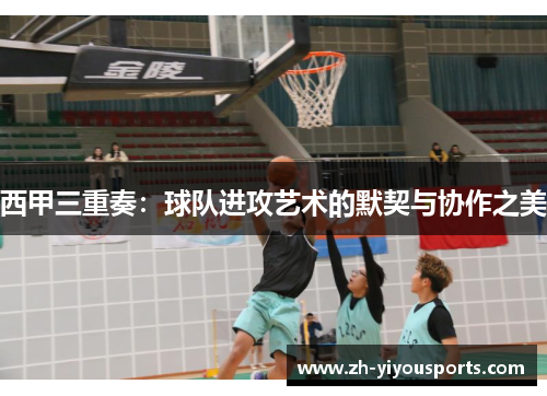 西甲三重奏:球队进攻艺术的默契与协作之美 西甲三重奏:球队进攻艺术的默契与协作之美