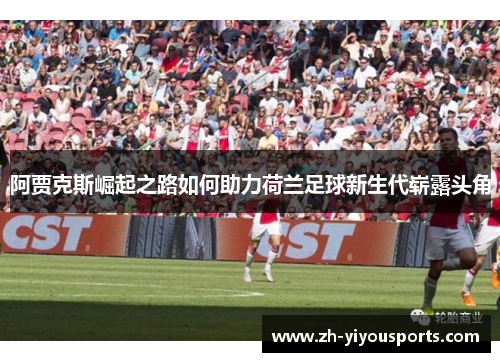 阿贾克斯崛起之路如何助力荷兰足球新生代崭露头角