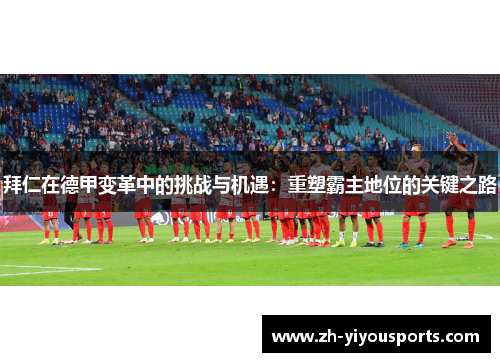 拜仁在德甲变革中的挑战与机遇：重塑霸主地位的关键之路