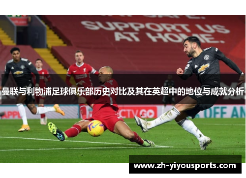 曼联与利物浦足球俱乐部历史对比及其在英超中的地位与成就分析 曼联与利物浦足球俱乐部历史对比及其在英超中的地位与成就分析