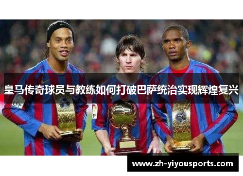 皇马传奇球员与教练如何打破巴萨统治实现辉煌复兴 皇马传奇球员与教练如何打破巴萨统治实现辉煌复兴