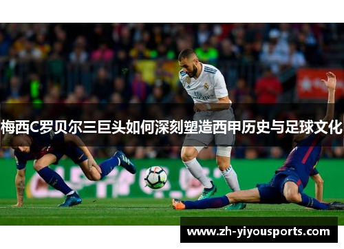 梅西C罗贝尔三巨头如何深刻塑造西甲历史与足球文化 梅西C罗贝尔三巨头如何深刻塑造西甲历史与足球文化