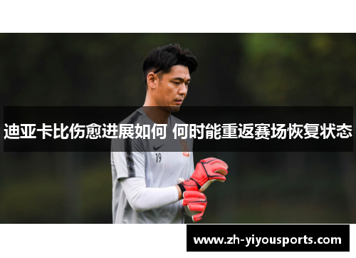 迪亚卡比伤愈进展如何 何时能重返赛场恢复状态