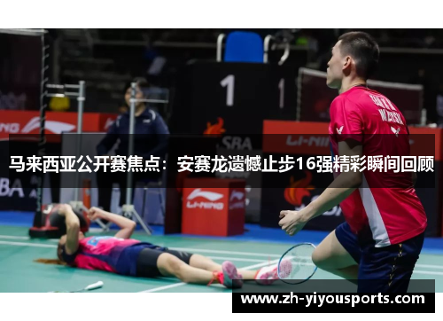 马来西亚公开赛焦点：安赛龙遗憾止步16强精彩瞬间回顾