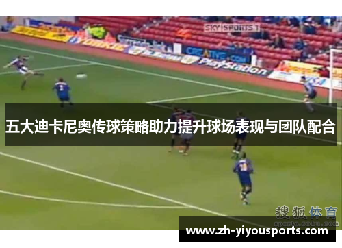 五大迪卡尼奥传球策略助力提升球场表现与团队配合 五大迪卡尼奥传球策略助力提升球场表现与团队配合