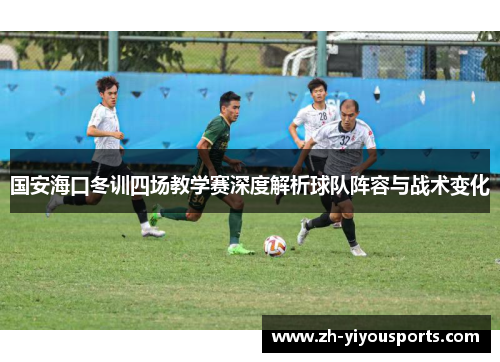 国安海口冬训四场教学赛深度解析球队阵容与战术变化 国安海口冬训四场教学赛深度解析球队阵容与战术变化