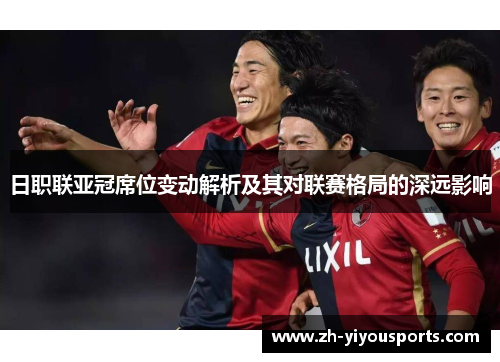 日职联亚冠席位变动解析及其对联赛格局的深远影响 日职联亚冠席位变动解析及其对联赛格局的深远影响