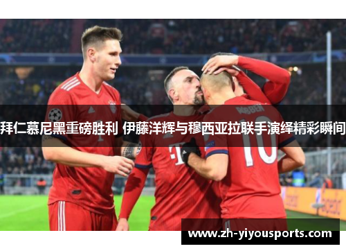 拜仁慕尼黑重磅胜利 伊藤洋辉与穆西亚拉联手演绎精彩瞬间 拜仁慕尼黑重磅胜利 伊藤洋辉与穆西亚拉联手演绎精彩瞬间