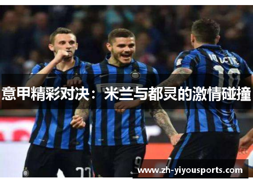 意甲精彩对决:米兰与都灵的激情碰撞 意甲精彩对决:米兰与都灵的激情碰撞