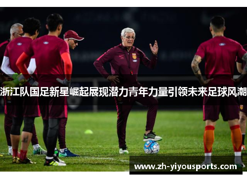 浙江队国足新星崛起展现潜力青年力量引领未来足球风潮 浙江队国足新星崛起展现潜力青年力量引领未来足球风潮