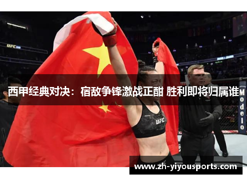 西甲经典对决：宿敌争锋激战正酣 胜利即将归属谁