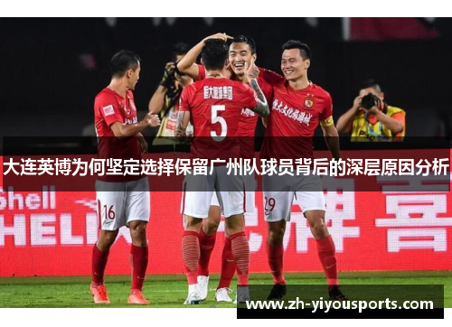 大连英博为何坚定选择保留广州队球员背后的深层原因分析 大连英博为何坚定选择保留广州队球员背后的深层原因分析