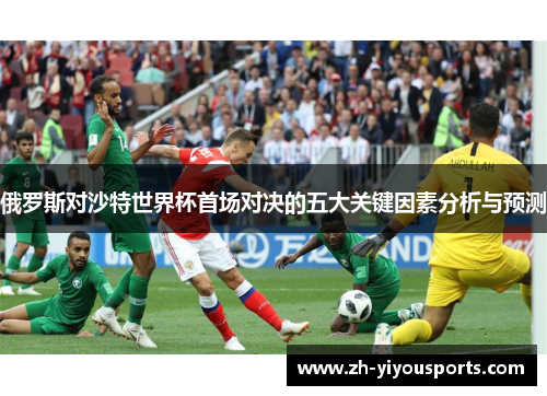 俄罗斯对沙特世界杯首场对决的五大关键因素分析与预测 俄罗斯对沙特世界杯首场对决的五大关键因素分析与预测