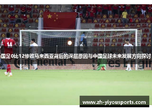 国足0比12惨败马来西亚背后的深层原因与中国足球未来发展方向探讨 国足0比12惨败马来西亚背后的深层原因与中国足球未来发展方向探讨