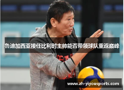 鲁迪加西亚接任比利时主帅能否带领球队重返巅峰 鲁迪加西亚接任比利时主帅能否带领球队重返巅峰