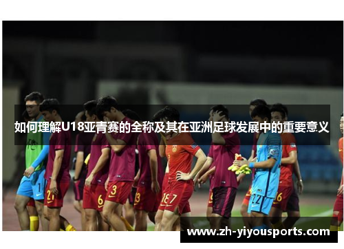 如何理解U18亚青赛的全称及其在亚洲足球发展中的重要意义