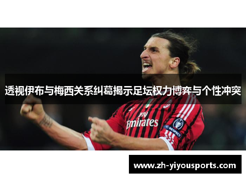 透视伊布与梅西关系纠葛揭示足坛权力博弈与个性冲突