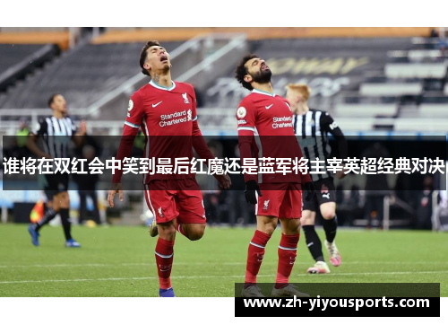 谁将在双红会中笑到最后红魔还是蓝军将主宰英超经典对决 谁将在双红会中笑到最后红魔还是蓝军将主宰英超经典对决