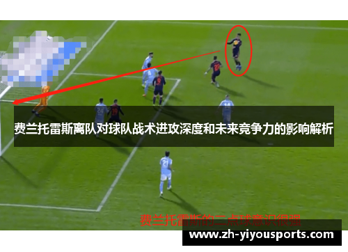 费兰托雷斯离队对球队战术进攻深度和未来竞争力的影响解析 费兰托雷斯离队对球队战术进攻深度和未来竞争力的影响解析