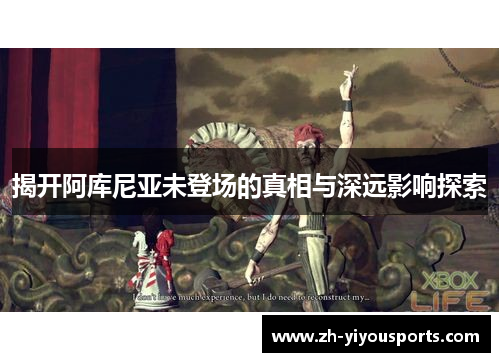 揭开阿库尼亚未登场的真相与深远影响探索 揭开阿库尼亚未登场的真相与深远影响探索