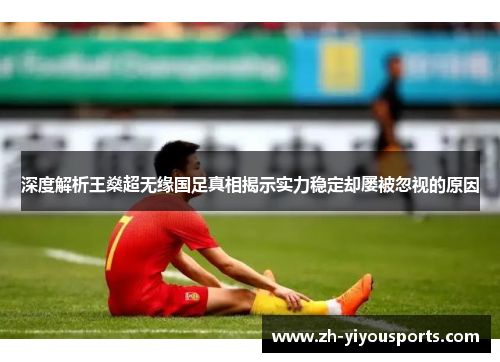 深度解析王燊超无缘国足真相揭示实力稳定却屡被忽视的原因