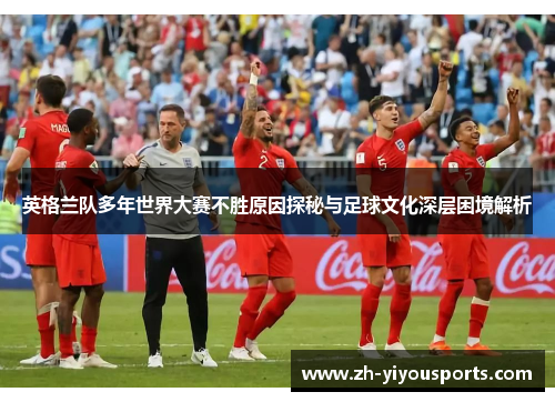 英格兰队多年世界大赛不胜原因探秘与足球文化深层困境解析