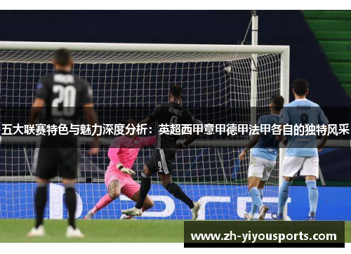 五大联赛特色与魅力深度分析：英超西甲意甲德甲法甲各自的独特风采
