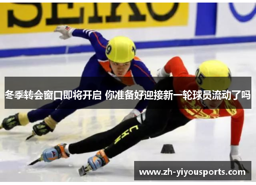 冬季转会窗口即将开启 你准备好迎接新一轮球员流动了吗 冬季转会窗口即将开启 你准备好迎接新一轮球员流动了吗
