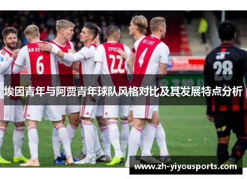 埃因青年与阿贾青年球队风格对比及其发展特点分析 埃因青年与阿贾青年球队风格对比及其发展特点分析