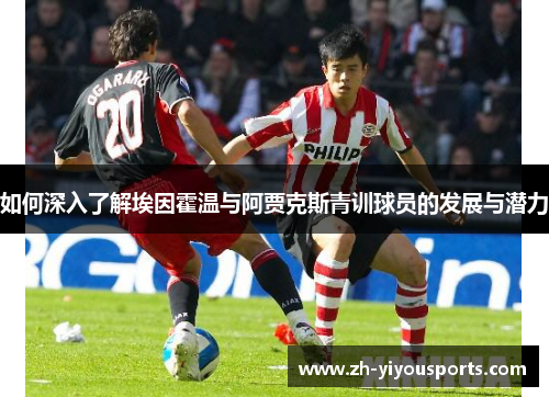 如何深入了解埃因霍温与阿贾克斯青训球员的发展与潜力 如何深入了解埃因霍温与阿贾克斯青训球员的发展与潜力